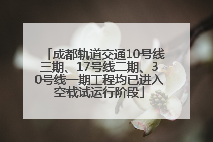 成都轨道交通10号线三期、17号线二期、30号线一期工程均已进入空载试运行阶段