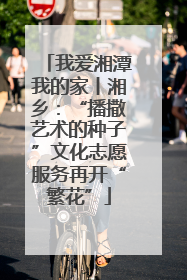 我爱湘潭我的家丨湘乡：“播撒艺术的种子”文化志愿服务再开“繁花”