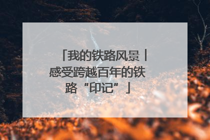 我的铁路风景︱感受跨越百年的铁路“印记”