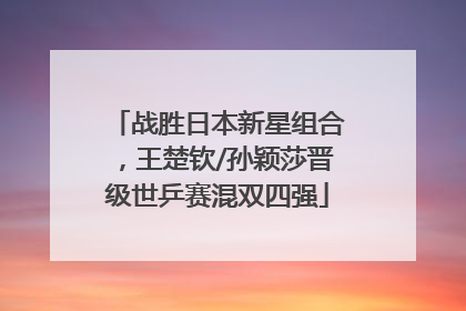 战胜日本新星组合，王楚钦/孙颖莎晋级世乒赛混双四强