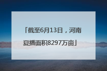 截至6月13日，河南夏播面积8297万亩