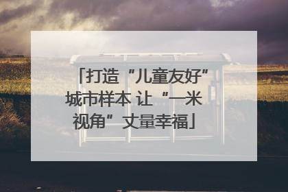 打造“儿童友好”城市样本 让“一米视角”丈量幸福