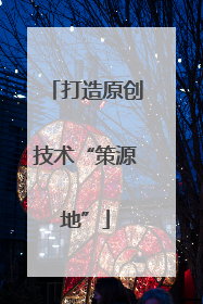 打造原创技术“策源地”