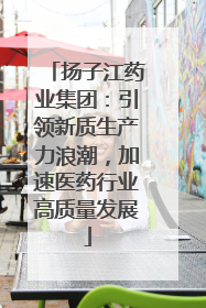 扬子江药业集团：引领新质生产力浪潮，加速医药行业高质量发展