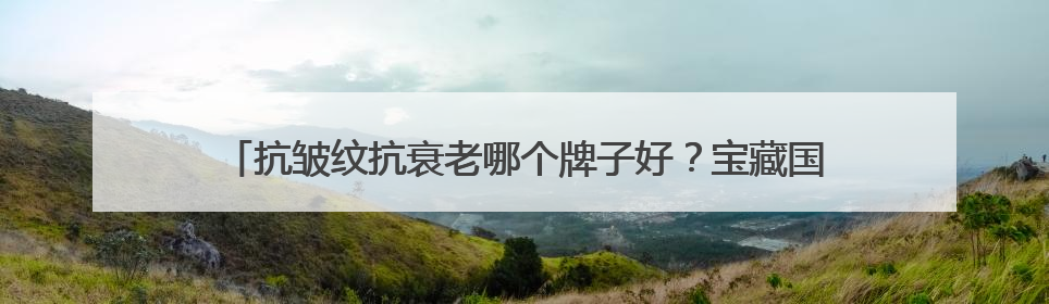 抗皱纹抗衰老哪个牌子好？宝藏国货抗皱品牌推荐，这些不容错过！