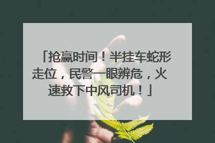 抢赢时间！半挂车蛇形走位，民警一眼辨危，火速救下中风司机！