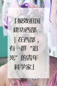 报效祖国 建功西部｜在西部，有一群“追光”的青年科学家