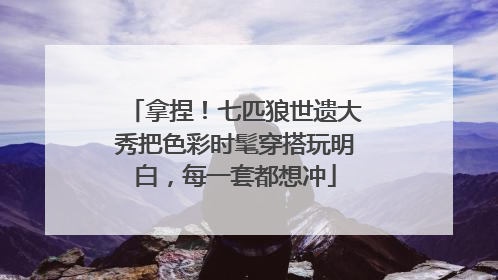 拿捏！七匹狼世遗大秀把色彩时髦穿搭玩明白，每一套都想冲