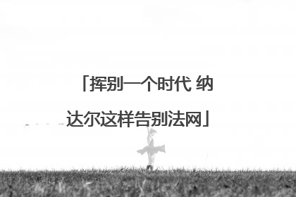 挥别一个时代 纳达尔这样告别法网