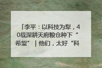 李平：以科技为犁，40载深耕天府粮仓种下“希望”｜他们，太好“科”了& 9312