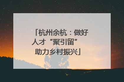 杭州余杭：做好人才“聚引留” 助力乡村振兴