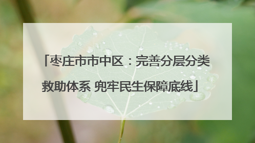 枣庄市市中区：完善分层分类救助体系 兜牢民生保障底线