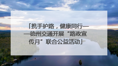 携手护路，健康同行——德州交通开展“路政宣传月”联合公益活动