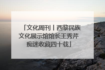 文化周刊丨西黎民族文化展示馆馆长王秀芹痴迷收藏四十载