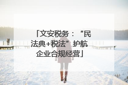 文安税务：“民法典+税法”护航企业合规经营