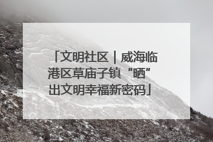 文明社区｜威海临港区草庙子镇“晒”出文明幸福新密码