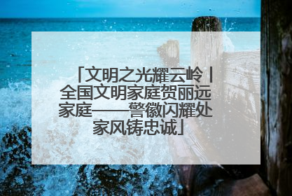 文明之光耀云岭丨全国文明家庭贺丽远家庭——警徽闪耀处 家风铸忠诚