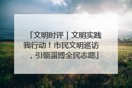 文明时评｜文明实践我行动！市民文明巡访，引领淄博全民志愿