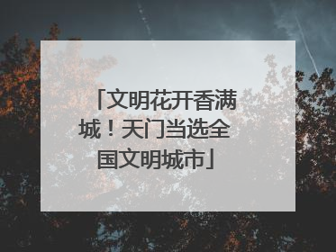 文明花开香满城！天门当选全国文明城市