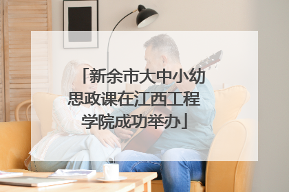 新余市大中小幼思政课在江西工程学院成功举办