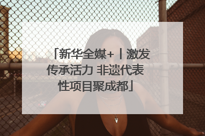 新华全媒+丨激发传承活力 非遗代表性项目聚成都
