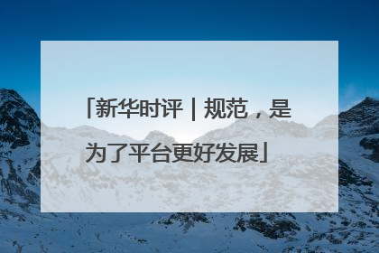 新华时评｜规范，是为了平台更好发展