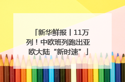 新华鲜报丨11万列！中欧班列跑出亚欧大陆“新时速”