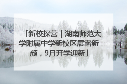 新校探营｜湖南师范大学附属中学新校区展露新颜，9月开学迎新