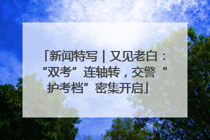 新闻特写｜又见老白：“双考”连轴转，交警“护考档”密集开启