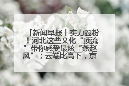 新闻早报丨实力圈粉！河北这些文化“顶流”带你感受最炫“燕赵风”；云端比高下，京津冀风筝高手“花式炫技”>>