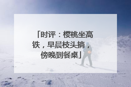 时评：樱桃坐高铁，早晨枝头摘，傍晚到餐桌