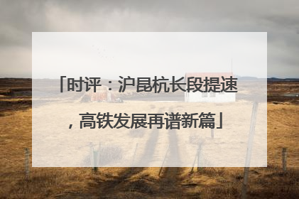 时评：沪昆杭长段提速，高铁发展再谱新篇
