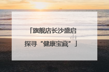旗舰店长沙盛启 探寻“健康宝藏”