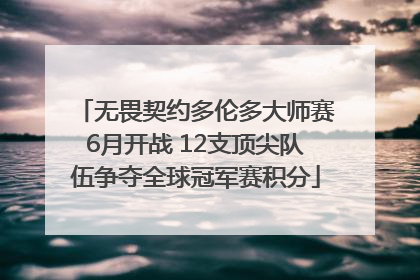 无畏契约多伦多大师赛6月开战 12支顶尖队伍争夺全球冠军赛积分