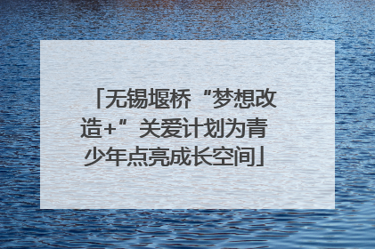 无锡堰桥“梦想改造+”关爱计划为青少年点亮成长空间