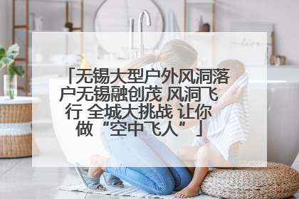 无锡大型户外风洞落户无锡融创茂 风洞飞行 全城大挑战 让你做“空中飞人”