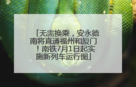 无需换乘，安永德南将直通福州和厦门！南铁7月1日起实施新列车运行图