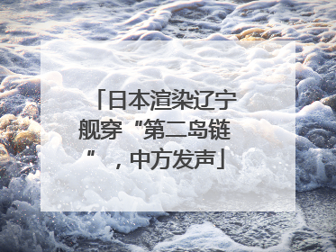 日本渲染辽宁舰穿“第二岛链”,中方发声