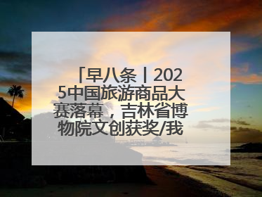 早八条丨2025中国旅游商品大赛落幕，吉林省博物院文创获奖/我国职业本科高校加速扩容