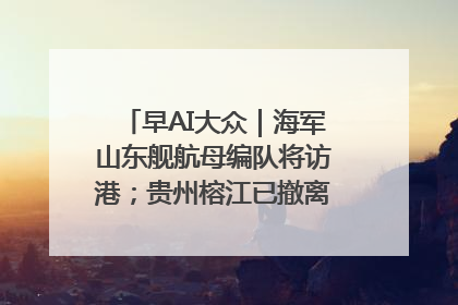 早AI大众｜海军山东舰航母编队将访港；贵州榕江已撤离转移群众超4万人