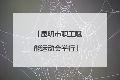 昆明市职工赋能运动会举行