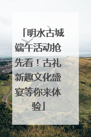 明水古城端午活动抢先看！古礼新趣文化盛宴等你来体验