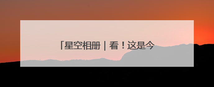 星空相册｜看！这是今年“离你最近”的满月