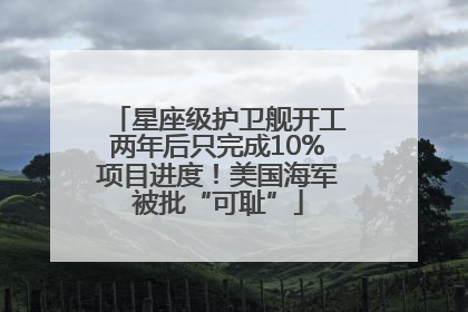 星座级护卫舰开工两年后只完成10%项目进度！美国海军被批“可耻”