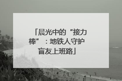 晨光中的“接力棒”：地铁人守护盲友上班路