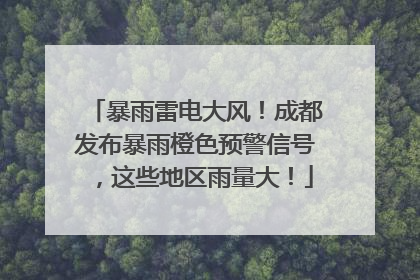 暴雨雷电大风！成都发布暴雨橙色预警信号，这些地区雨量大！