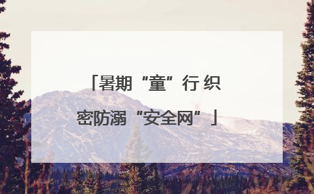 暑期“童”行 织密防溺“安全网”