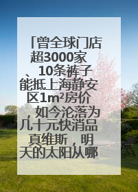 曾全球门店超3000家、10条裤子能抵上海静安区1m²房价，如今沦落为几十元快消品 真维斯，明天的太阳从哪里升起？
