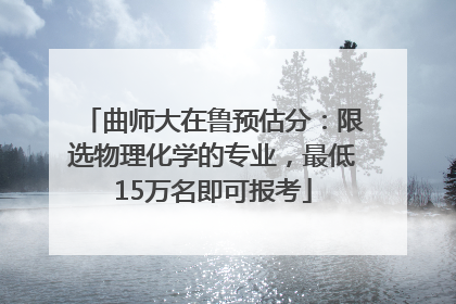 曲师大在鲁预估分：限选物理化学的专业，最低15万名即可报考