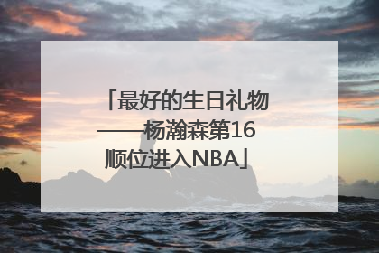 最好的生日礼物——杨瀚森第16顺位进入NBA